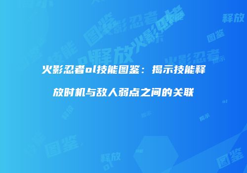 火影忍者ol技能图鉴：揭示技能释放时机与敌人弱点之间的关联