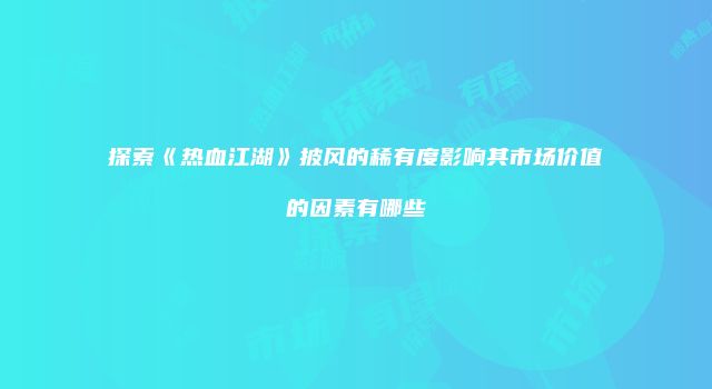 探索《热血江湖》披风的稀有度影响其市场价值的因素有哪些