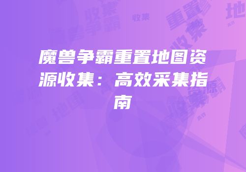 魔兽争霸重置地图资源收集：高效采集指南