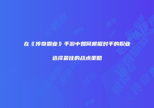 在《传奇霸业》手游中如何根据对手的职业选择最佳的战术策略