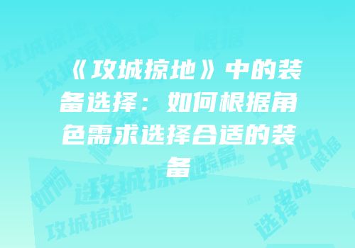 《攻城掠地》中的装备选择：如何根据角色需求选择合适的装备