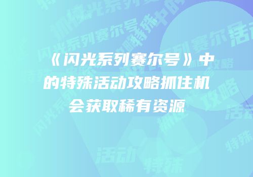 《闪光系列赛尔号》中的特殊活动攻略抓住机会获取稀有资源