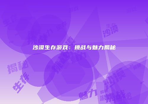 沙漠生存游戏：挑战与魅力揭秘