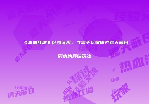 《热血江湖》经验交流：与高手玩家探讨遮天蔽日副本的最佳玩法