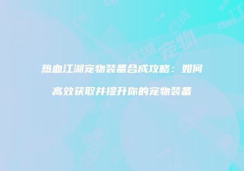 热血江湖宠物装备合成攻略：如何高效获取并提升你的宠物装备