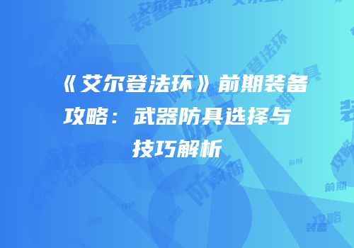 《艾尔登法环》前期装备攻略：武器防具选择与技巧解析