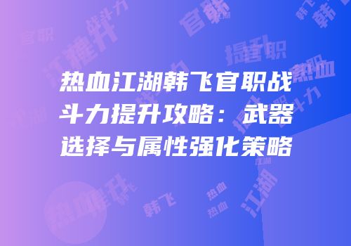 热血江湖韩飞官职战斗力提升攻略：武器选择与属性强化策略