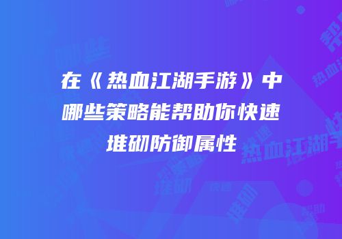 在《热血江湖手游》中哪些策略能帮助你快速堆砌防御属性