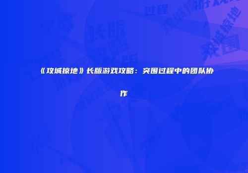 《攻城掠地》长版游戏攻略：突围过程中的团队协作
