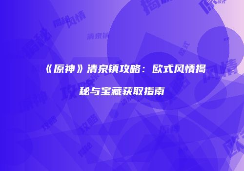 《原神》清泉镇攻略：欧式风情揭秘与宝藏获取指南