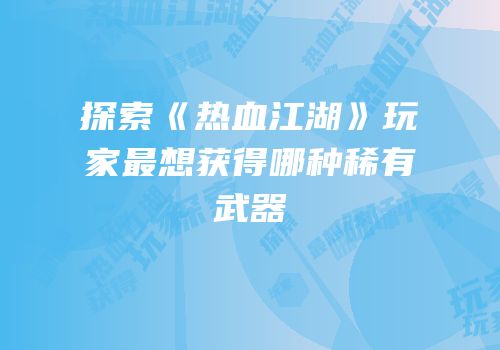 探索《热血江湖》玩家最想获得哪种稀有武器