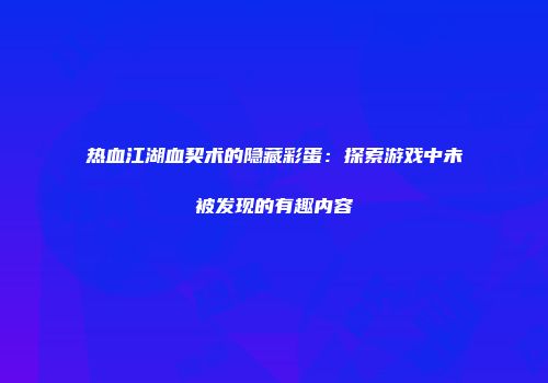 热血江湖血契术的隐藏彩蛋：探索游戏中未被发现的有趣内容