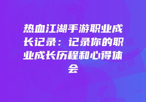热血江湖手游职业成长记录：记录你的职业成长历程和心得体会