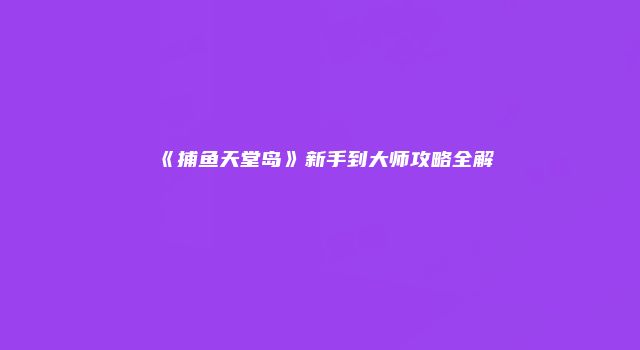 《捕鱼天堂岛》新手到大师攻略全解