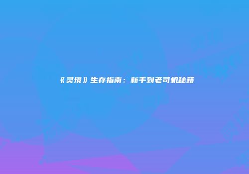 《灵境》生存指南：新手到老司机秘籍