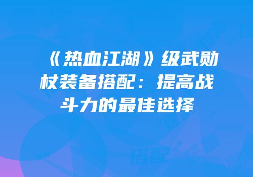 《热血江湖》级武勋杖装备搭配:提高战斗力的最佳选择