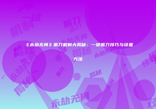 《永劫无间》振刀机制大揭秘：一键振刀技巧与设置方法