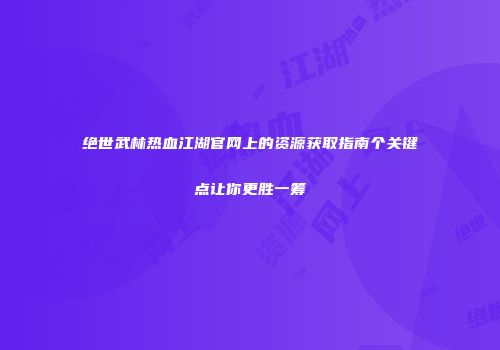绝世武林热血江湖官网上的资源获取指南个关键点让你更胜一筹