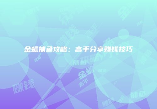 金蟾捕鱼攻略：高手分享赚钱技巧