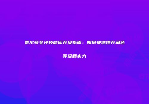 赛尔号圣光技能库升级指南：如何快速提升角色等级和实力