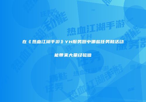 在《热血江湖手游》YH服务器中哪些任务和活动能带来大量经验值