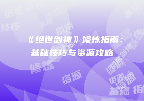《绝世剑神》修炼指南：基础技巧与资源攻略