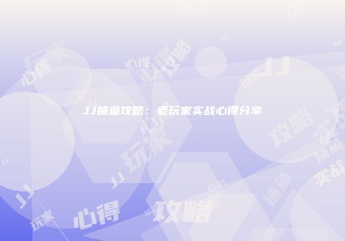 JJ捕鱼攻略：老玩家实战心得分享