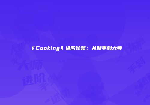 《Cooking》进阶秘籍：从新手到大师