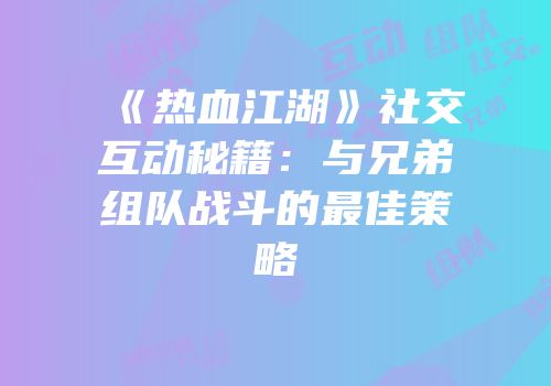 《热血江湖》社交互动秘籍:与兄弟组队战斗的最佳策略