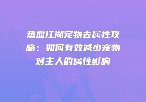 热血江湖宠物去属性攻略：如何有效减少宠物对主人的属性影响