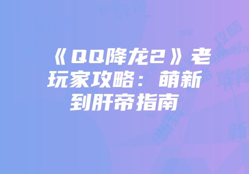 《QQ降龙2》老玩家攻略：萌新到肝帝指南