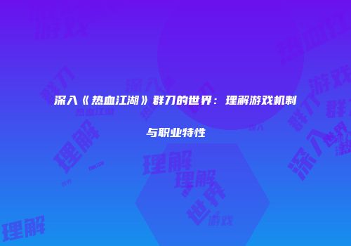 深入《热血江湖》群刀的世界：理解游戏机制与职业特性