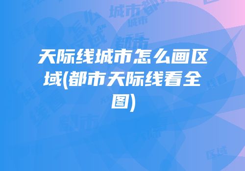 天际线城市怎么画区域(都市天际线看全图)