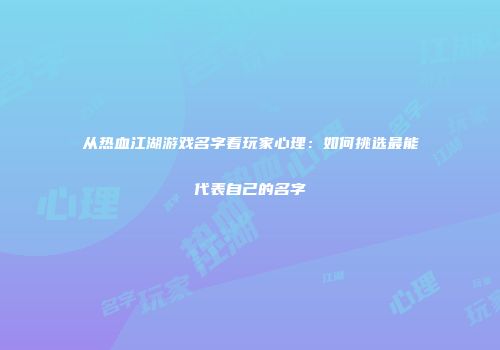从热血江湖游戏名字看玩家心理：如何挑选最能代表自己的名字