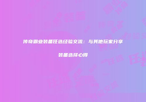 传奇霸业装备任选经验交流：与其他玩家分享装备选择心得
