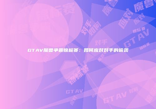 GTAV魔兽争霸锦标赛：如何应对对手的偷袭