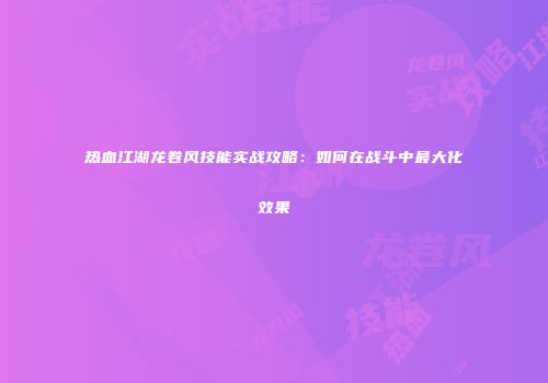 热血江湖龙卷风技能实战攻略：如何在战斗中最大化效果
