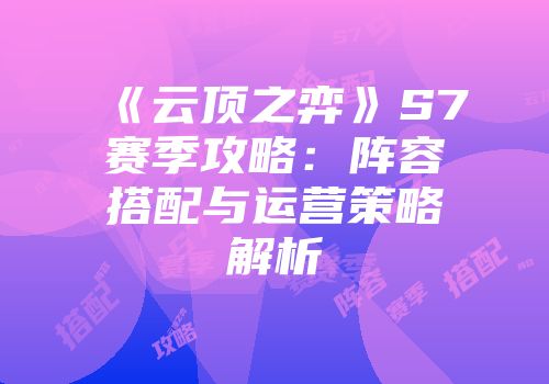 《云顶之弈》S7赛季攻略：阵容搭配与运营策略解析