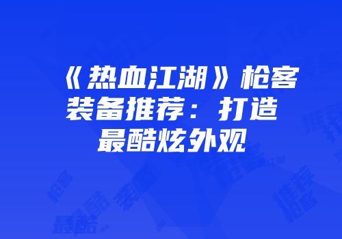 《热血江湖》枪客装备推荐：打造最酷炫外观