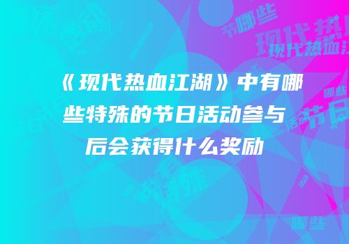 《现代热血江湖》中有哪些特殊的节日活动参与后会获得什么奖励