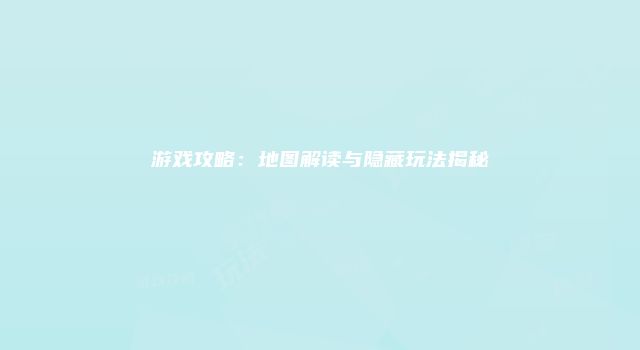 游戏攻略：地图解读与隐藏玩法揭秘
