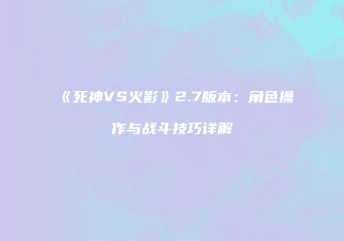 《死神VS火影》2.7版本：角色操作与战斗技巧详解