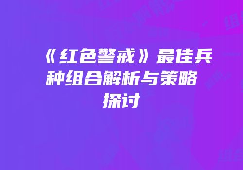 《红色警戒》最佳兵种组合解析与策略探讨