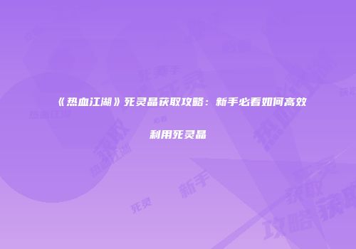 《热血江湖》死灵晶获取攻略：新手必看如何高效利用死灵晶