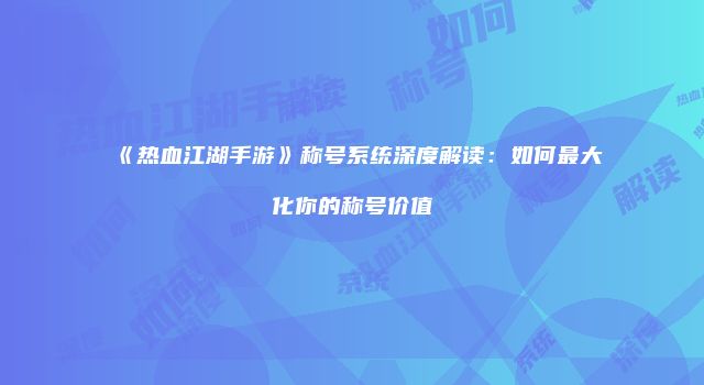 《热血江湖手游》称号系统深度解读：如何最大化你的称号价值