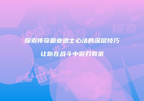探索传奇霸业道士心法的深层技巧让你在战斗中游刃有余