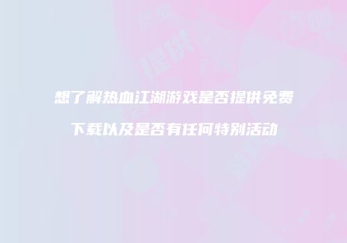 想了解热血江湖游戏是否提供免费下载以及是否有任何特别活动
