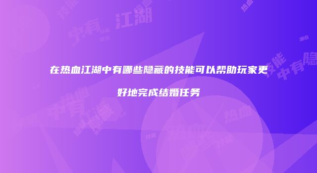 在热血江湖中有哪些隐藏的技能可以帮助玩家更好地完成结婚任务