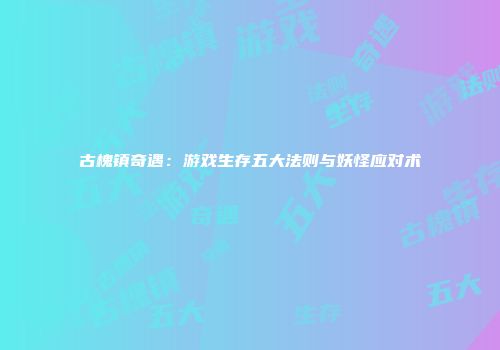 古槐镇奇遇：游戏生存五大法则与妖怪应对术