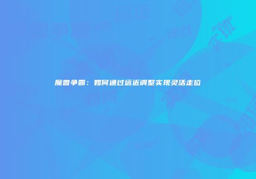 魔兽争霸：如何通过远近调整实现灵活走位